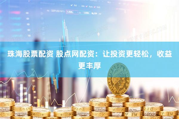 珠海股票配资 股点网配资：让投资更轻松，收益更丰厚