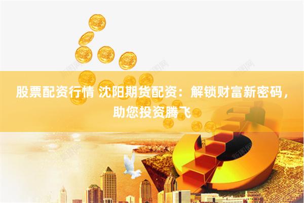 股票配资行情 沈阳期货配资：解锁财富新密码，助您投资腾飞
