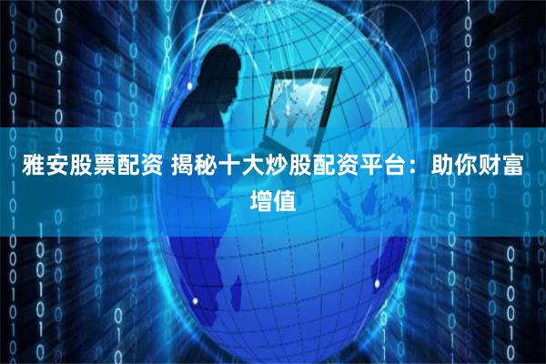 雅安股票配资 揭秘十大炒股配资平台：助你财富增值