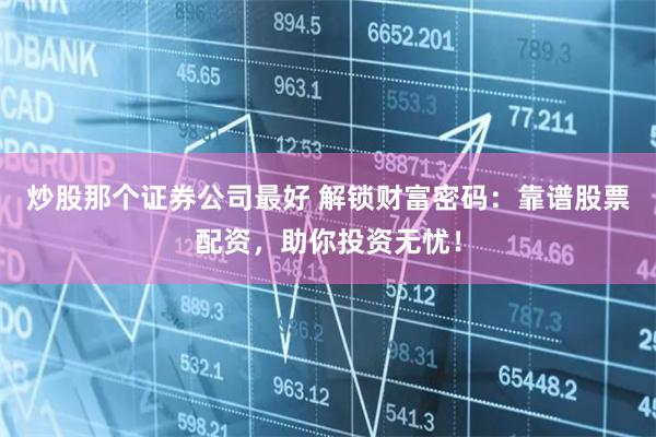炒股那个证券公司最好 解锁财富密码：靠谱股票配资，助你投资无忧！