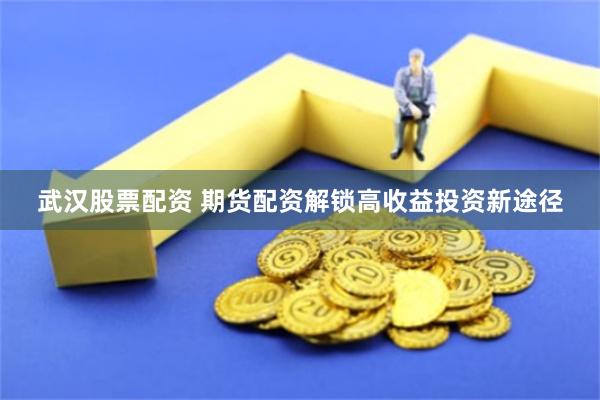 武汉股票配资 期货配资解锁高收益投资新途径