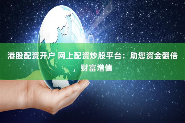 港股配资开户 网上配资炒股平台：助您资金翻倍，财富增值