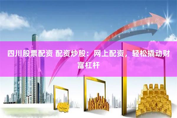 四川股票配资 配资炒股：网上配资，轻松撬动财富杠杆