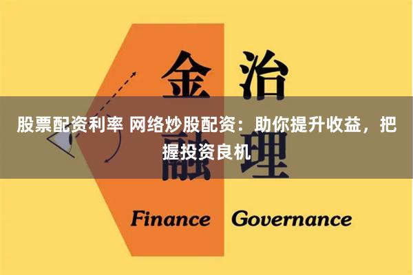 股票配资利率 网络炒股配资：助你提升收益，把握投资良机