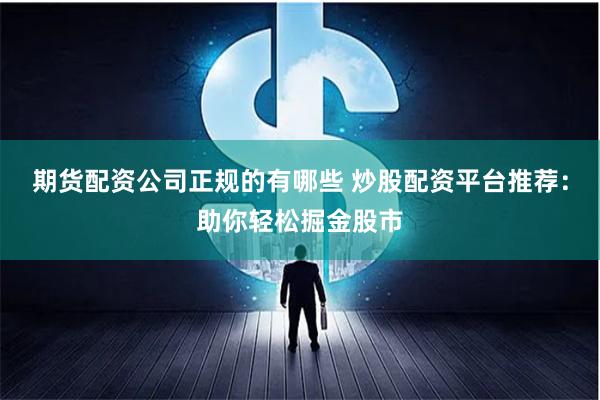 期货配资公司正规的有哪些 炒股配资平台推荐：助你轻松掘金股市