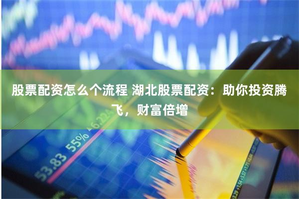 股票配资怎么个流程 湖北股票配资：助你投资腾飞，财富倍增
