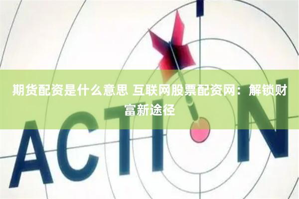 期货配资是什么意思 互联网股票配资网：解锁财富新途径