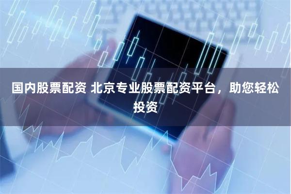 国内股票配资 北京专业股票配资平台，助您轻松投资