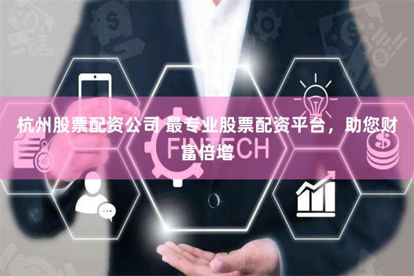 杭州股票配资公司 最专业股票配资平台，助您财富倍增