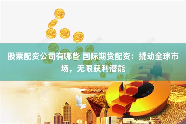 股票配资公司有哪些 国际期货配资：撬动全球市场，无限获利潜能