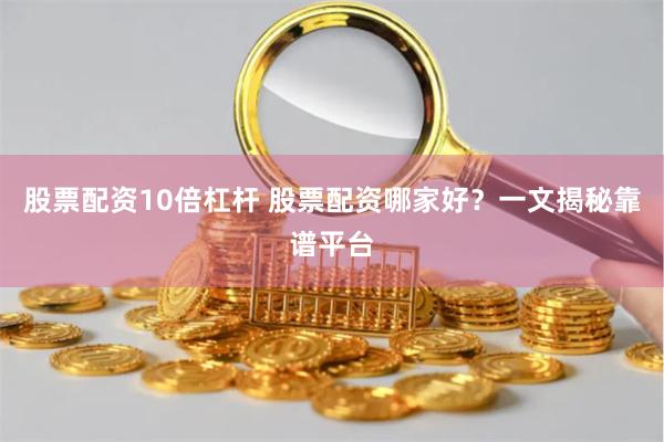 股票配资10倍杠杆 股票配资哪家好？一文揭秘靠谱平台