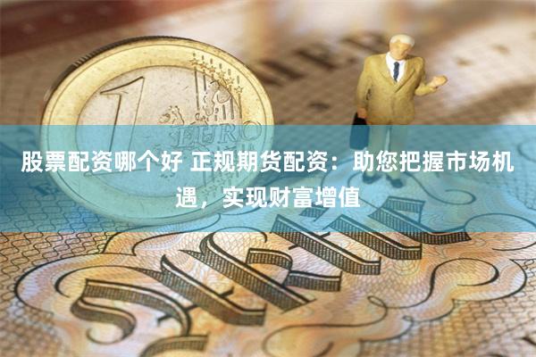股票配资哪个好 正规期货配资：助您把握市场机遇，实现财富增值