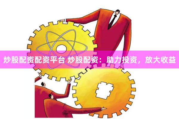 炒股配资配资平台 炒股配资：助力投资，放大收益