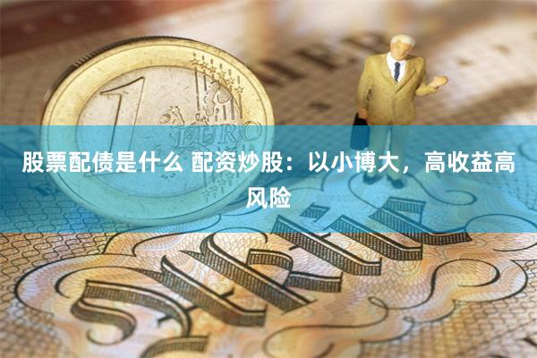 股票配债是什么 配资炒股：以小博大，高收益高风险