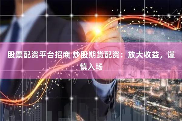 股票配资平台招商 炒股期货配资：放大收益，谨慎入场