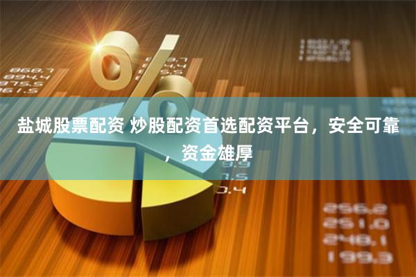 盐城股票配资 炒股配资首选配资平台，安全可靠，资金雄厚