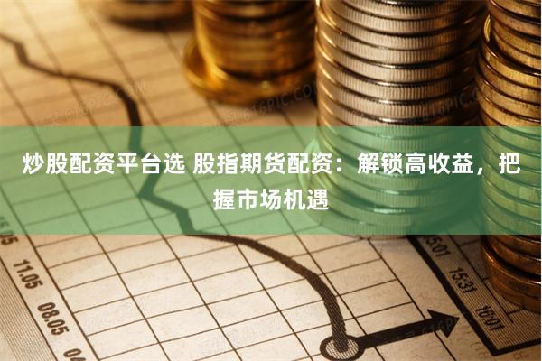 炒股配资平台选 股指期货配资：解锁高收益，把握市场机遇
