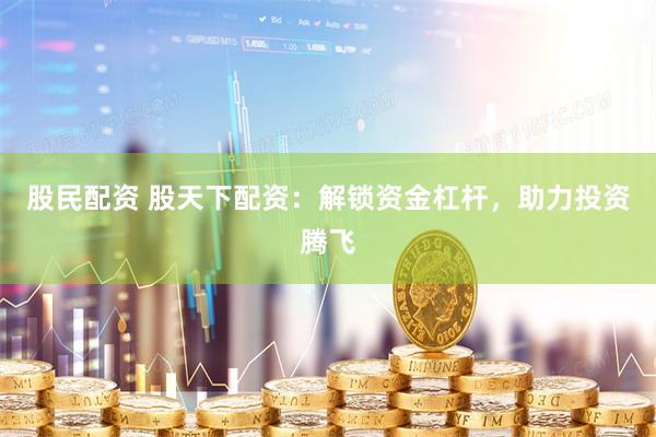 股民配资 股天下配资：解锁资金杠杆，助力投资腾飞