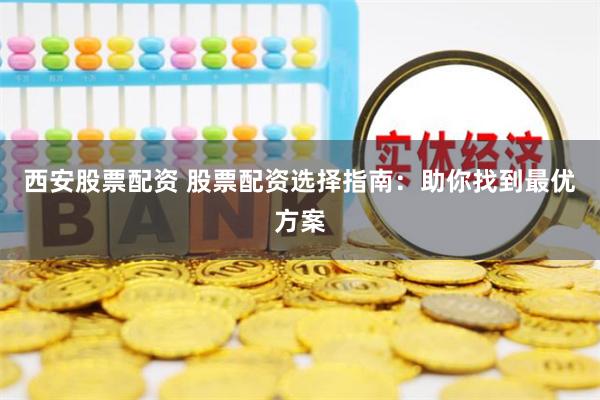 西安股票配资 股票配资选择指南：助你找到最优方案