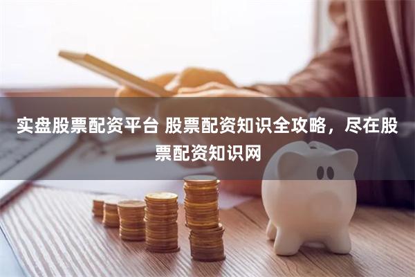 实盘股票配资平台 股票配资知识全攻略，尽在股票配资知识网