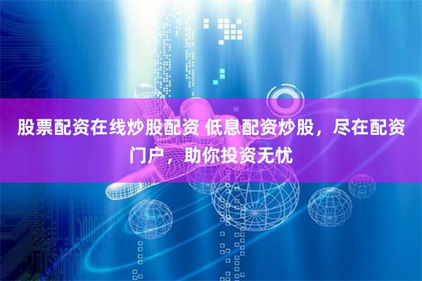 股票配资在线炒股配资 低息配资炒股，尽在配资门户，助你投资无忧