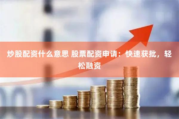 炒股配资什么意思 股票配资申请：快速获批，轻松融资