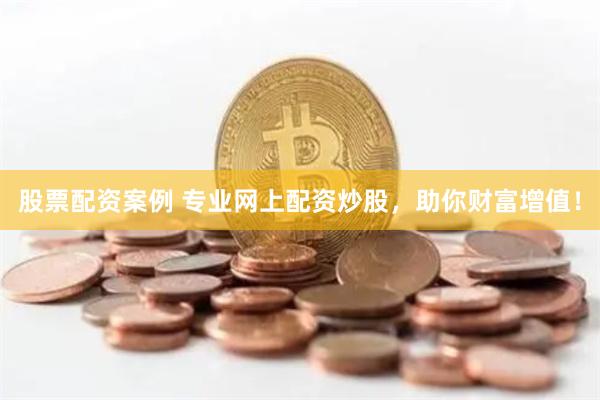 股票配资案例 专业网上配资炒股，助你财富增值！