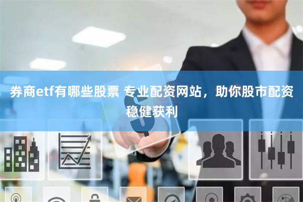 券商etf有哪些股票 专业配资网站，助你股市配资稳健获利