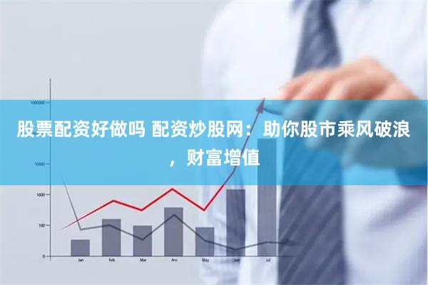 股票配资好做吗 配资炒股网：助你股市乘风破浪，财富增值