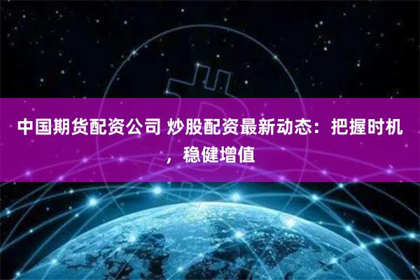 中国期货配资公司 炒股配资最新动态：把握时机，稳健增值