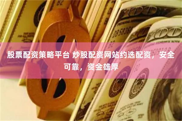 股票配资策略平台 炒股配资网站约选配资，安全可靠，资金雄厚