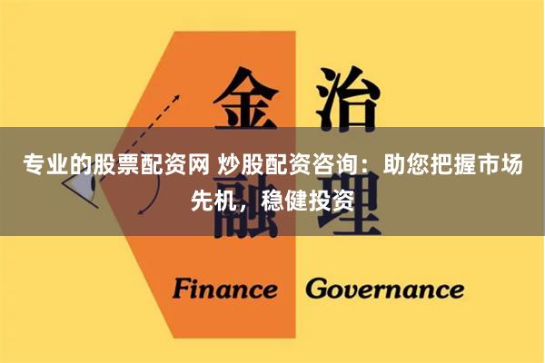 专业的股票配资网 炒股配资咨询：助您把握市场先机，稳健投资