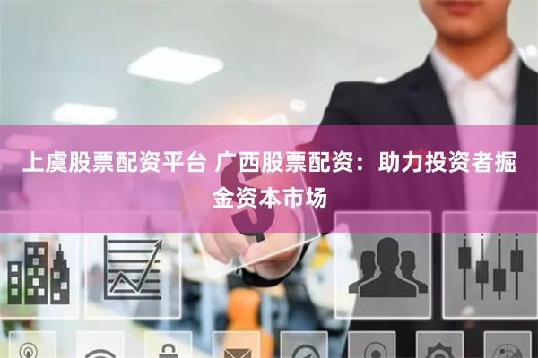 上虞股票配资平台 广西股票配资：助力投资者掘金资本市场
