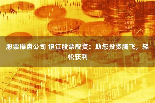 股票操盘公司 镇江股票配资：助您投资腾飞，轻松获利