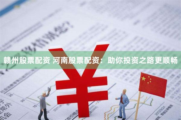 赣州股票配资 河南股票配资：助你投资之路更顺畅
