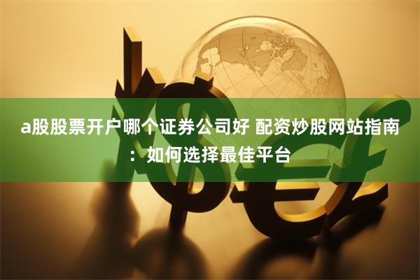 a股股票开户哪个证券公司好 配资炒股网站指南：如何选择最佳平台