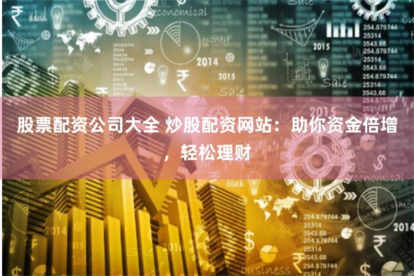 股票配资公司大全 炒股配资网站：助你资金倍增，轻松理财