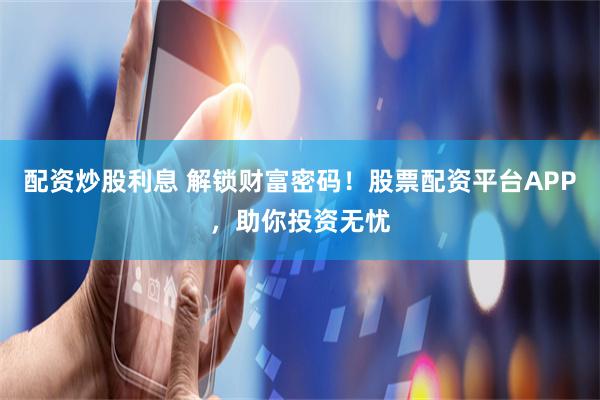 配资炒股利息 解锁财富密码！股票配资平台APP，助你投资无忧