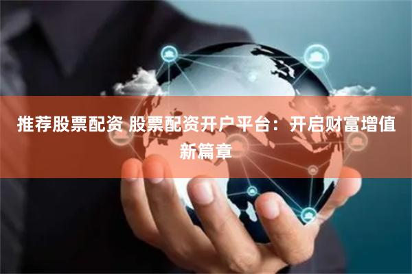 推荐股票配资 股票配资开户平台：开启财富增值新篇章