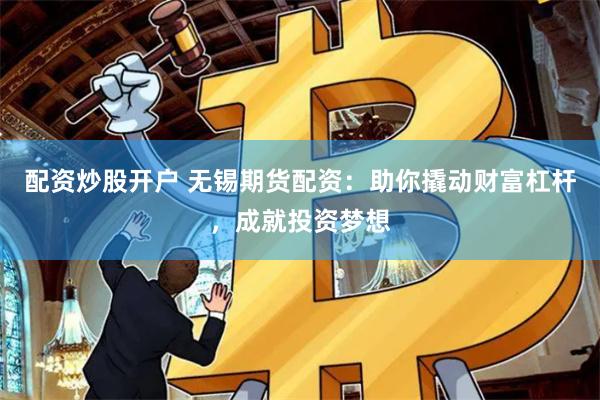 配资炒股开户 无锡期货配资：助你撬动财富杠杆，成就投资梦想