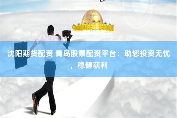 沈阳期货配资 青岛股票配资平台：助您投资无忧，稳健获利