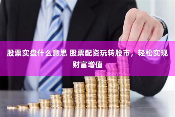 股票实盘什么意思 股票配资玩转股市，轻松实现财富增值