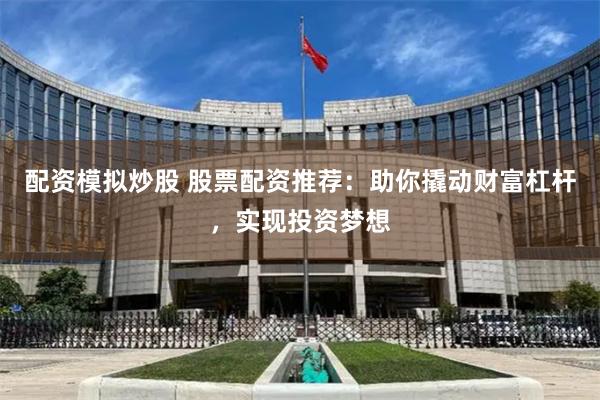 配资模拟炒股 股票配资推荐：助你撬动财富杠杆，实现投资梦想