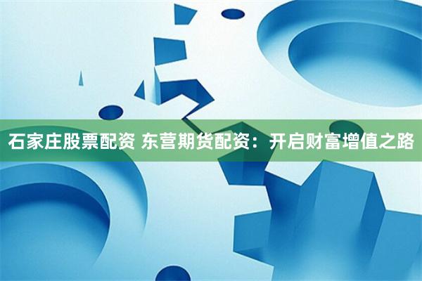 石家庄股票配资 东营期货配资：开启财富增值之路