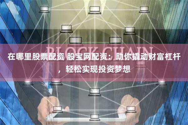 在哪里股票配资 股宝网配资：助你撬动财富杠杆，轻松实现投资梦想