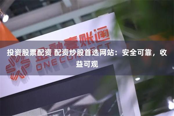 投资股票配资 配资炒股首选网站：安全可靠，收益可观