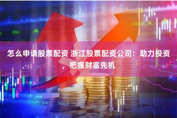 怎么申请股票配资 浙江股票配资公司：助力投资，把握财富先机