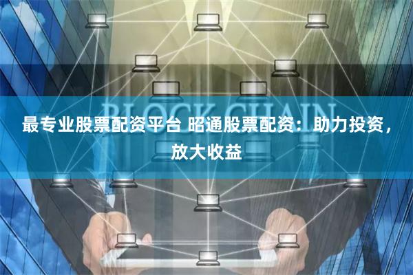 最专业股票配资平台 昭通股票配资：助力投资，放大收益