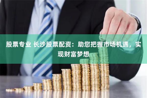 股票专业 长沙股票配资：助您把握市场机遇，实现财富梦想