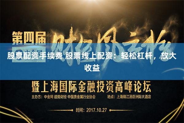 股票配资手续费 股票线上配资：轻松杠杆，放大收益